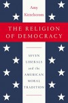 The Religion of Democracy: Seven Liberals and the American Moral Tradition - Amy Kittelstrom