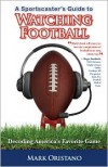 A Sportscaster's Guide to Watching Football: Decoding America's Favorite Game - Mark Oristano