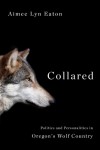 Collared: Politics and Personalities in Oregon's Wolf Country - Aimee Lyn Eaton