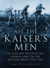 All the Kaiser's Men: The Life & Death of the German Army on the Western Front 1914-1918 - Ian Passingham