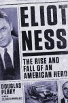 Eliot Ness: The Rise and Fall of an American Hero - Douglas Perry