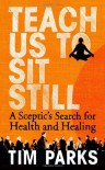 Teach Us to Sit Still: A Sceptic's Search for Health and Healing - Tim Parks