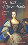 The Madness Of Queen Maria: The Remarkable Life Of Maria I Of Portugal - Jenifer Roberts