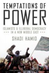 Temptations of Power: Islamists and Illiberal Democracy in a New Middle East - Shadi Hamid