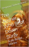 The Archer Who Shot Down Suns: Scale-Bright Stories - Benjanun Sriduangkaew