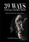 39 Ways to Not Kill Your Best Friend: Tales of Caution for Dog Lovers - Dr Judith Samson-French
