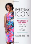 Everyday Icon: Michelle Obama and the Power of Style - Kate Betts