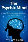 The Psychic Mind: A Practical Guide to Psychic Development & Spiritual Growth - Avis Williams