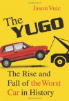 The Yugo: The Rise and Fall of the Worst Car in History - Jason Vuic