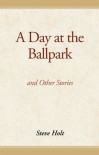 A Day at the Ballpark, and Other Stories (Paperback Original; 1st edition) - Steve Holt