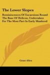 The Lower Slopes: Reminiscences of Excursions Round the Base of Helicon, Undertaken for the Most Part in Early Manhood - Grant Allen