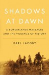 Shadows at Dawn: A Borderlands Massacre and the Violence of History - Karl Jacoby
