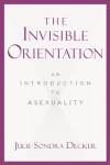 The Invisible Orientation: An Introduction to Asexuality - Julie Sondra Decker