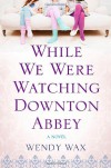 While We Were Watching Downton Abbey - Wendy  Wax