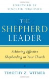 The Shepherd Leader: Achieving Effective Shepherding in Your Church - Timothy Z Witmer