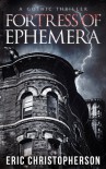 Fortress of Ephemera: A Gothic Thriller - Eric Christopherson