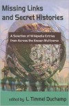 Missing Links and Secret Histories: A Selection of Wikipedia Entries from Across the Known Multiverse - L. Timmel Duchamp, Alisa Alering, Jeremy Sim, Lucy Sussex, Anna Tambour, Anne Toole, Nick Tramdack, John J. Coyne, Catherine Krahe, Alex Dally MacFarlane, Jenni Moody, Mari Ness, Mark Rich, Nisi Shawl, Kristin  King