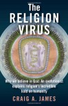 The Religion Virus: Why We Believe in God: An Evolutionist Explains Religion's Incredible Hold on Humanity - Craig A. James