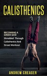 Calisthenics: Becoming A Greek God - Shredded Through Calisthenics And Street Workout (Bodyweight Training, Street Workout, Calisthenics) - Andrew Creager