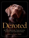Devoted: 38 Extraordinary Tales of Love, Loyalty, and Life With Dogs - Rebecca Ascher-Walsh