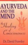 Ayurveda and the Mind: The Healing of Consciousness - David Frawley