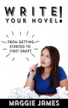 Write Your Novel! From Getting Started to First Draft - Maggie James