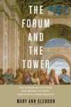 The Forum and the Tower: How Scholars and Politicians Have Imagined the World, from Plato to Eleanor Roosevelt - Mary Ann Glendon