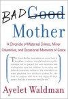 Bad Mother: A Chronicle of Maternal Crimes, Minor Calamities, and Occasional Moments of Grace - 