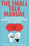 The Small Talk Manual: How to Start Interesting Conversations for Results You Want, Every Time! - Alex Prichard
