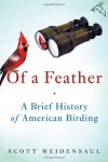 Of a Feather: A Brief History of American Birding - Scott Weidensaul