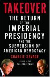 Takeover: The Return of the Imperial Presidency and the Subversion of American Democracy - Charlie Savage