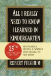 All I Really Need to Know I Learned in Kindergarten: Fifteenth Anniversary Edition Reconsidered, Revised, & Expanded With Twenty-Five New Essays - Robert Fulghum