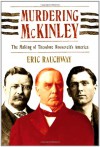 Murdering McKinley: The Making of Theodore Roosevelt's America - Eric Rauchway