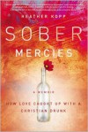 Sober Mercies: How Love Caught Up with a Christian Drunk - Heather Harpham Kopp