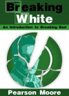 Breaking White: An Introduction to Breaking Bad - Pearson Moore