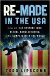 Re-Made in the USA: How We Can Restore Jobs, Retool Manufacturing, and Compete With the World - Todd Lipscomb