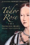 The Tudor Rose: Princess Mary, Henry VIII's Sister - Jennifer Kewley Draskau