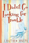 I Didn't Go Looking for Trouble - J. Matthew McKern