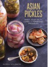 Asian Pickles: Sweet, Sour, Salty, Cured, and Fermented Preserves from Korea, Japan, China, India, and Beyond - Karen Solomon