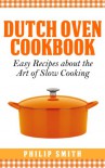 Dutch Oven Cookbook. Easy Recipes about the art of Slow Cooking - Philip Smith