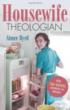Housewife Theologian: How the Gospel Interrupts the Ordinary - Aimee Y. Byrd