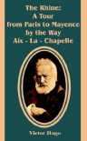 The Rhine: A Tour from Paris to Mayence by the Way AIX - La - Chapelle - Victor Hugo