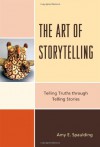The Art of Storytelling: Telling Truths Through Telling Stories - Amy E. Spaulding