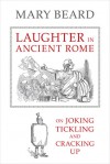Laughter in Ancient Rome: On Joking, Tickling, and Cracking Up - Mary Beard