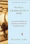 The Story of Charlotte's Web: E. B. White's Eccentric Life in Nature and the Birth of an American Classic - Michael Sims