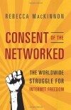 Consent of the Networked: The Worldwide Struggle For Internet Freedom - Rebecca MacKinnon