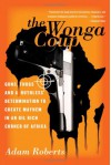 The Wonga Coup: Guns, Thugs, and a Ruthless Determination to Create Mayhem in an Oil-Rich Corner of Africa - Adam Roberts
