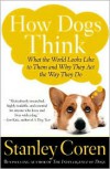 How Dogs Think: What the World Looks Like to Them and Why They Act the Way They Do - Stanley Coren