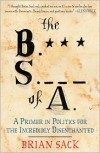 The B.S. of A.: A Primer in Politics for the Incredibly Disenchanted - Brian Sack