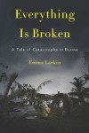 Everything Is Broken: A Tale of Catastrophe in Burma - Emma Larkin